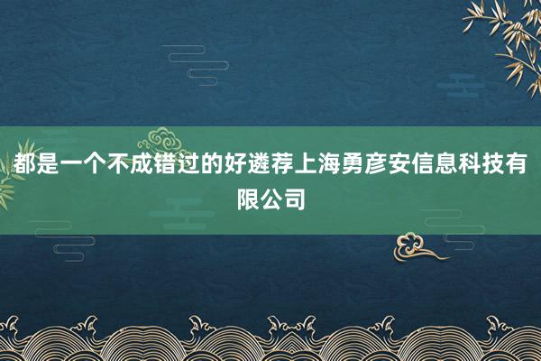 都是一个不成错过的好遴荐上海勇彦安信息科技有限公司