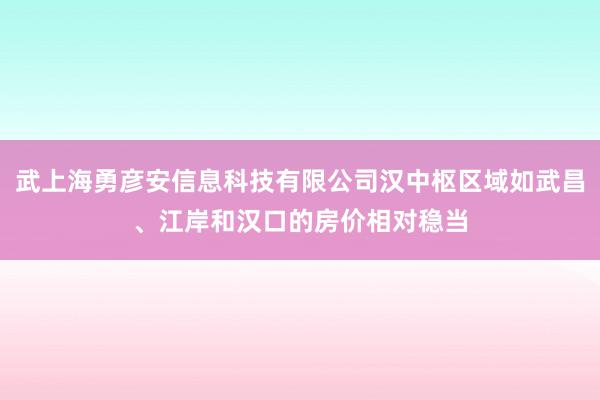 武上海勇彦安信息科技有限公司汉中枢区域如武昌、江岸和汉口的房价相对稳当