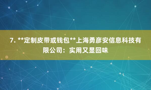 7. **定制皮带或钱包**上海勇彦安信息科技有限公司:实用又显回味