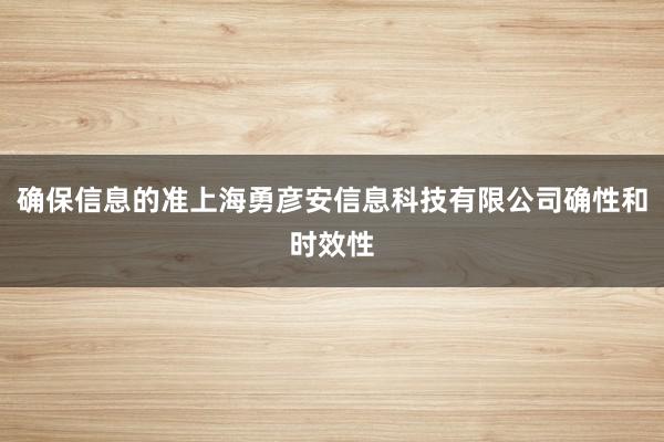 确保信息的准上海勇彦安信息科技有限公司确性和时效性