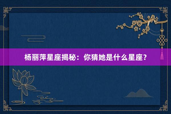 杨丽萍星座揭秘：你猜她是什么星座？