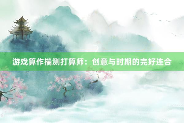 游戏算作揣测打算师：创意与时期的完好连合