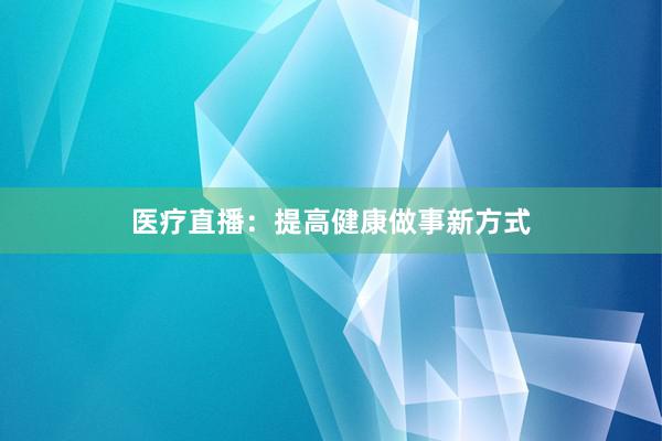 医疗直播：提高健康做事新方式