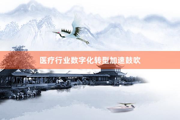 医疗行业数字化转型加速鼓吹