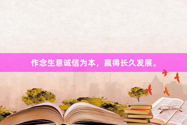 作念生意诚信为本，赢得长久发展。