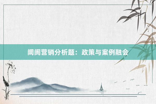 阛阓营销分析题：政策与案例融会